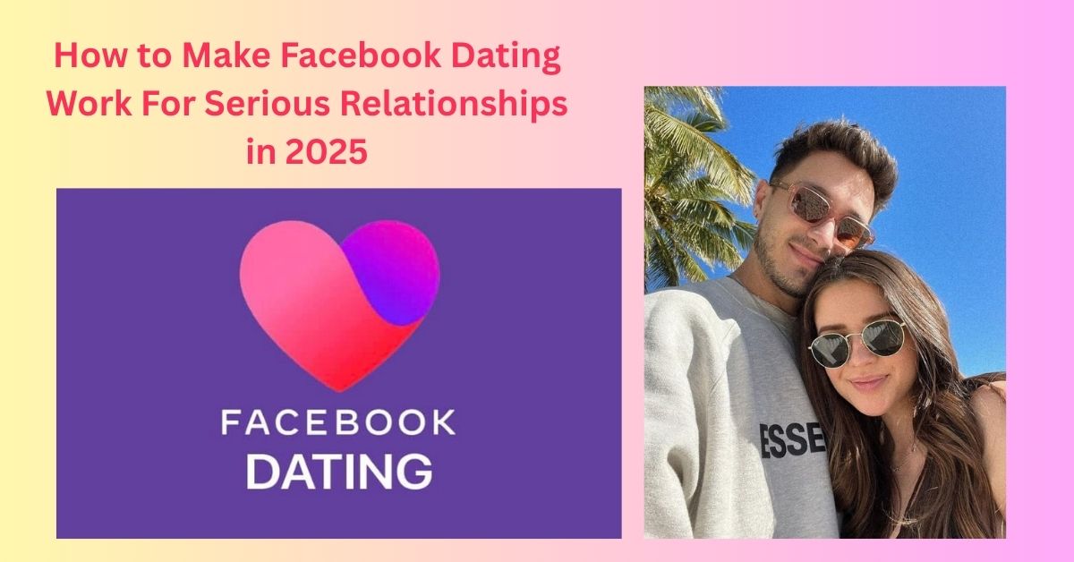 How to Make Facebook Dating Work For Serious Relationships in 2025