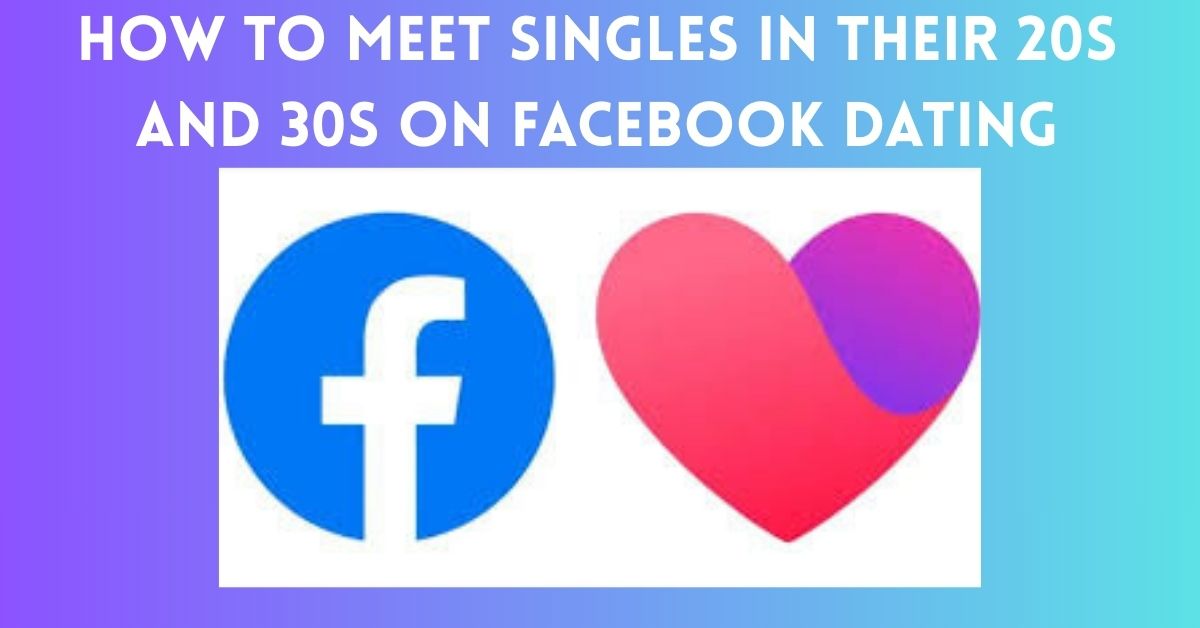 How To Meet Singles in Their 20s and 30s on Facebook Dating