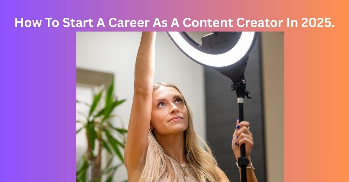 How To Start A Career As A Content Creator In 2025
