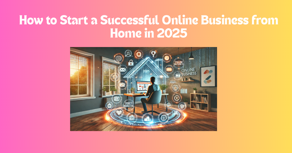 How to Start a Successful Online Business from Home in 2025